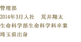 管理部　2014年3月入社　荒井翔太　生命科学部生命科学科卒業　埼玉県出身