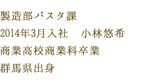 製造部パスタ課　2014年3月入社　小林悠希　商業高校商業科卒業　群馬県出身